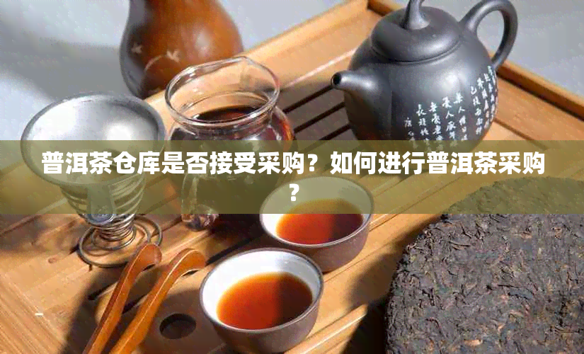 普洱茶仓库是否接受采购？如何进行普洱茶采购？