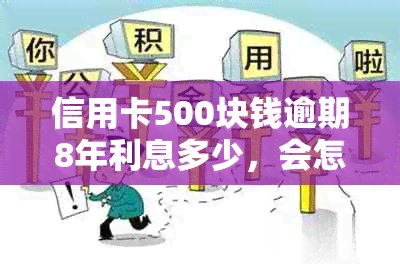 信用卡500块钱逾期8年利息多少，会怎样，怎么办？