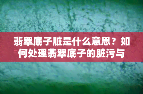 翡翠底子脏是什么意思？如何处理翡翠底子的脏污与粗细问题？