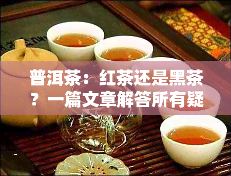 普洱茶：红茶还是黑茶？一篇文章解答所有疑问