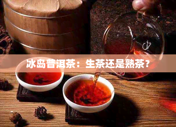 冰岛普洱茶：生茶还是熟茶？