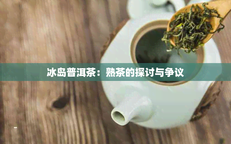 冰岛普洱茶：熟茶的探讨与争议