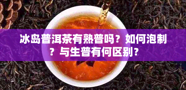 冰岛普洱茶有熟普吗？如何泡制？与生普有何区别？