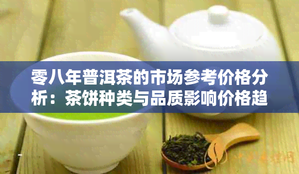 零八年普洱茶的市场参考价格分析：茶饼种类与品质影响价格趋势