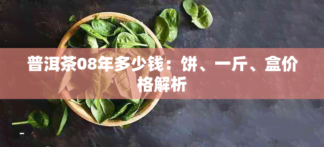 普洱茶08年多少钱：饼、一斤、盒价格解析