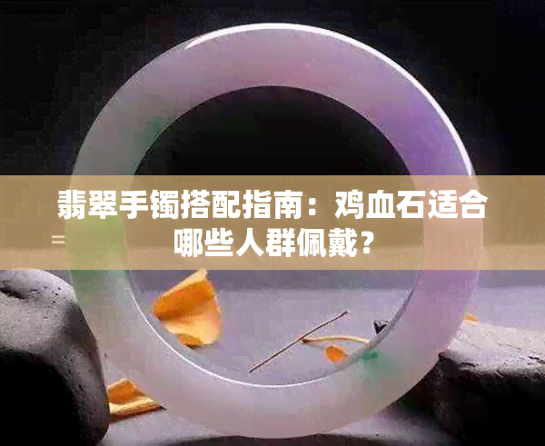 翡翠手镯搭配指南：鸡血石适合哪些人群佩戴？