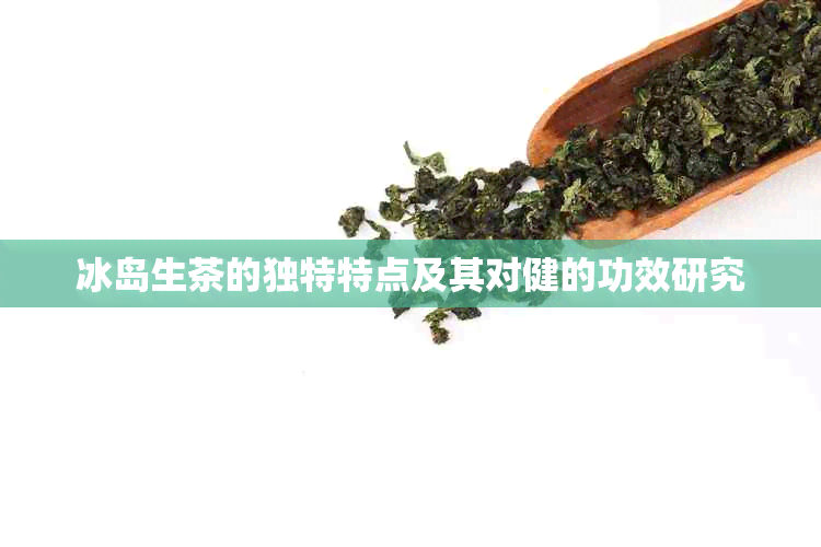 冰岛生茶的独特特点及其对健的功效研究