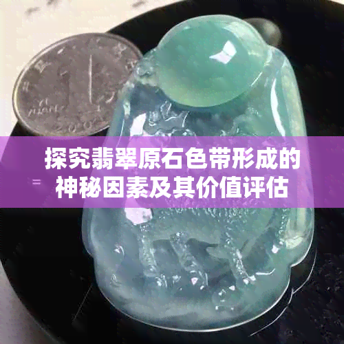 探究翡翠原石色带形成的神秘因素及其价值评估