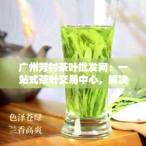 广州芳村茶叶批发网：一站式茶叶交易中心，解决您的茶叶需求和疑虑