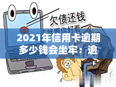 2021年信用卡逾期多少钱会坐牢：逾期时间、上与量刑全解析