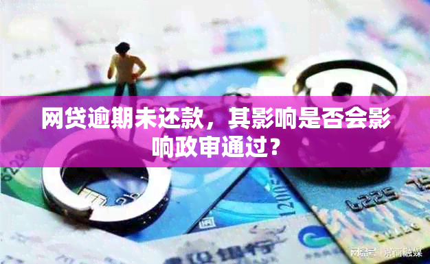 网贷逾期未还款，其影响是否会影响政审通过？