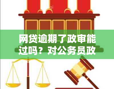 网贷逾期了政审能过吗？对公务员政审的影响及处理建议