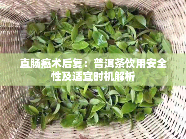 直肠癌术后复：普洱茶饮用安全性及适宜时机解析