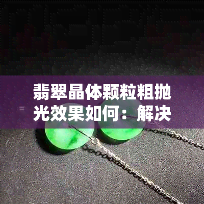 翡翠晶体颗粒粗抛光效果如何：解决方法与观察技巧