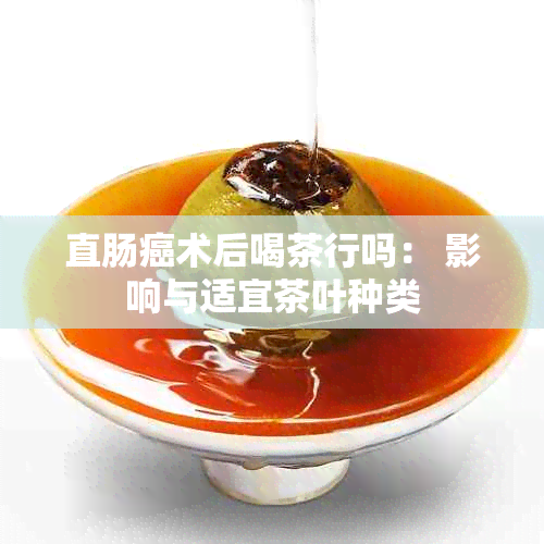 直肠癌术后喝茶行吗： 影响与适宜茶叶种类