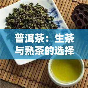 普洱茶：生茶与熟茶的选择之道，哪个更适合你？