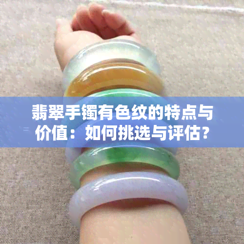 翡翠手镯有色纹的特点与价值：如何挑选与评估？