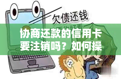 协商还款的信用卡要注销吗？如何操作？安全吗？会对信用记录有影响吗？