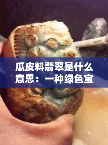 瓜皮料翡翠是什么意思：一种绿色宝石的解读与价值评估