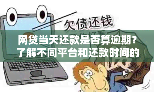 网贷当天还款是否算逾期？了解不同平台和还款时间的相关规定