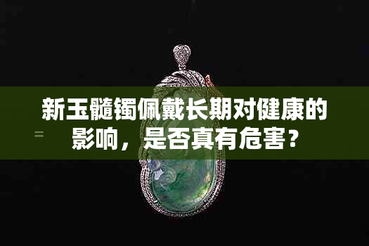 新玉髓镯佩戴长期对健康的影响，是否真有危害？