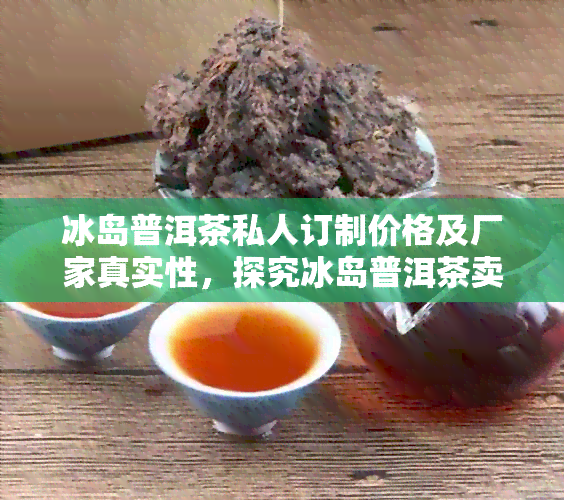 冰岛普洱茶私人订制价格及厂家真实性，探究冰岛普洱茶卖点。