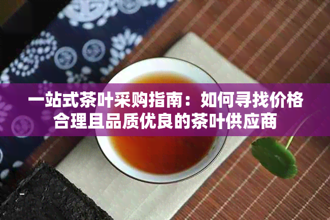 一站式茶叶采购指南：如何寻找价格合理且品质优良的茶叶供应商