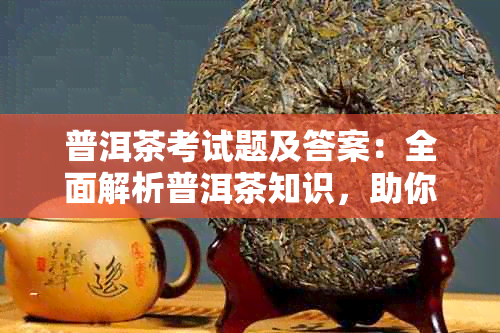 普洱茶考试题及答案：全面解析普洱茶知识，助你轻松通过考试！