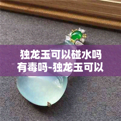 独龙玉可以碰水吗有吗-独龙玉可以碰水吗有吗图片