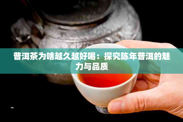 普洱茶为啥越久越好喝：探究陈年普洱的魅力与品质