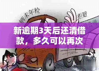 新逾期3天后还清借款，多久可以再次借款？同时解答相关疑问