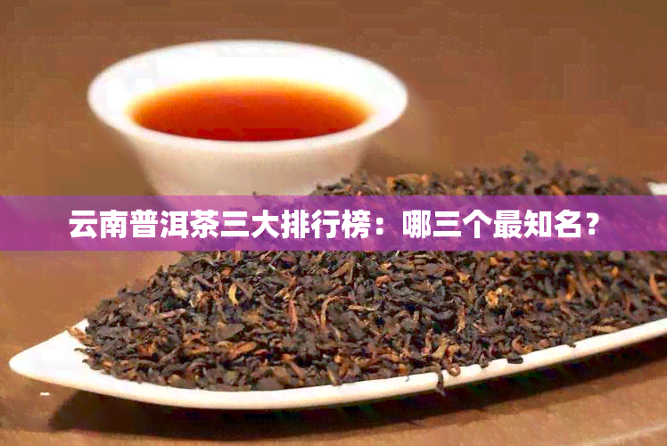 云南普洱茶三大排行榜：哪三个最知名？