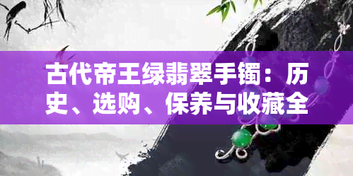 古代帝王绿翡翠手镯：历史、选购、保养与收藏全方位解析