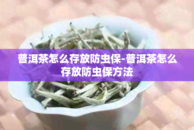 普洱茶怎么存放防虫保-普洱茶怎么存放防虫保方法