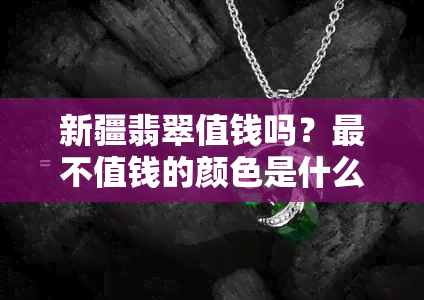 新疆翡翠值钱吗？最不值钱的颜色是什么？新疆翡翠的特点和价值如何？