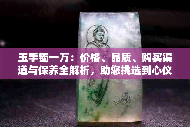 玉手镯一万：价格、品质、购买渠道与保养全解析，助您挑选到心仪的翡翠手镯