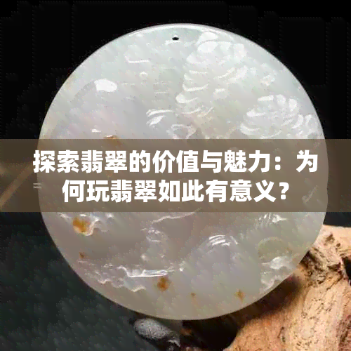 探索翡翠的价值与魅力：为何玩翡翠如此有意义？