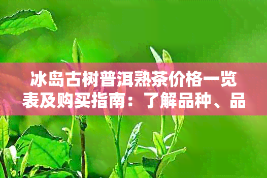 冰岛古树普洱熟茶价格一览表及购买指南：了解品种、品质与口感