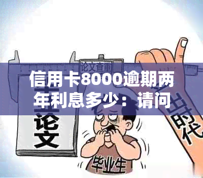 信用卡8000逾期两年利息多少：请问信用卡8000逾期两年的利息是多少？