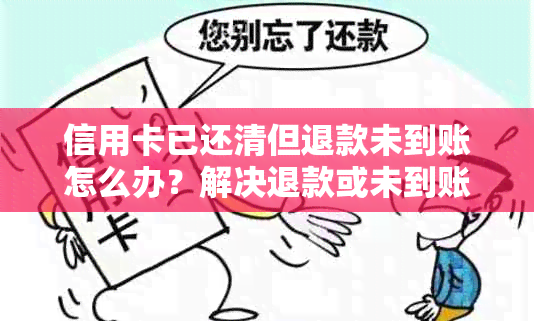 信用卡已还清但退款未到账怎么办？解决退款或未到账的方法