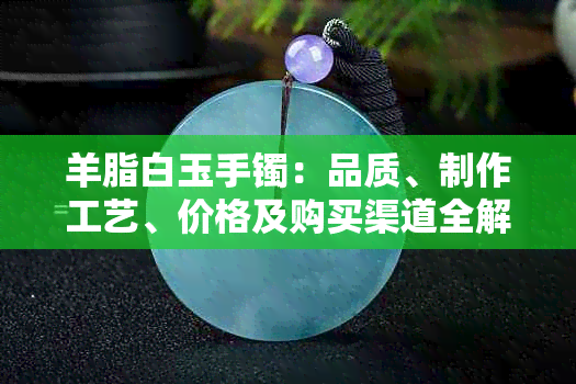 羊脂白玉手镯：品质、制作工艺、价格及购买渠道全解析