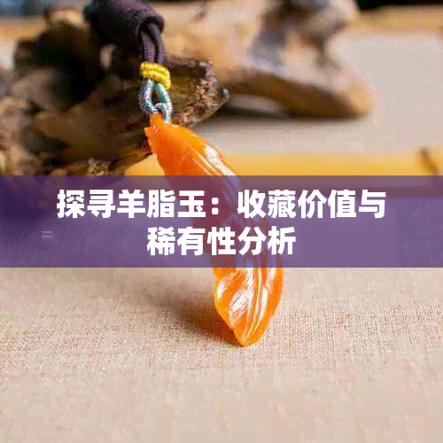 探寻羊脂玉：收藏价值与稀有性分析