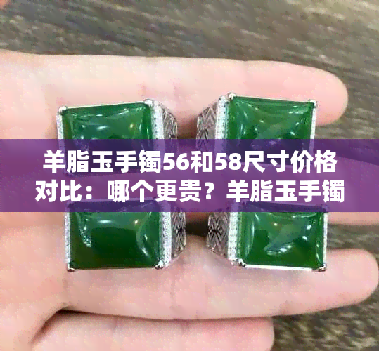 羊脂玉手镯56和58尺寸价格对比：哪个更贵？羊脂玉手镯的宽度选择与美观度