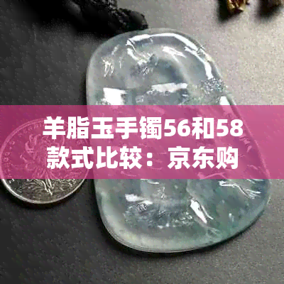 羊脂玉手镯56和58款式比较：京东购买哪个更划算？