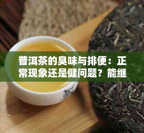 普洱茶的臭味与排便：正常现象还是健问题？能继续饮用吗？