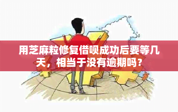 用芝麻粒修复借呗成功后要等几天，相当于没有逾期吗？