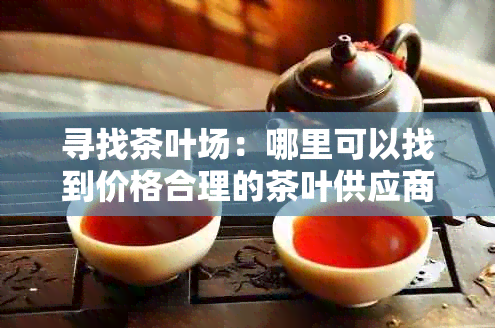 寻找茶叶场：哪里可以找到价格合理的茶叶供应商？