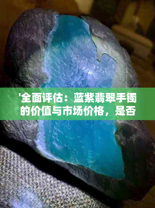 '全面评估：蓝紫翡翠手镯的价值与市场价格，是否值得投资？'