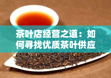 茶叶店经营之道：如何寻找优质茶叶供应渠道以及批发加盟详情