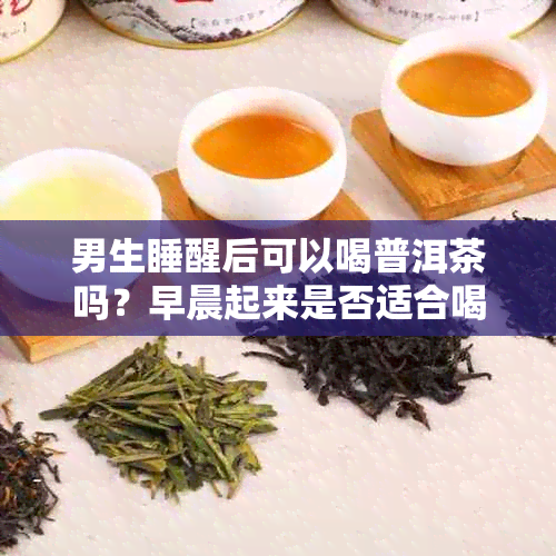 男生睡醒后可以喝普洱茶吗？早晨起来是否适合喝普洱茶？